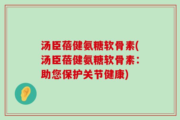 汤臣蓓健氨糖软骨素(汤臣蓓健氨糖软骨素:助您保护关节健康) 汤臣蓓健氨糖软骨素(汤臣蓓健氨糖软骨素:助您保护关节健康)