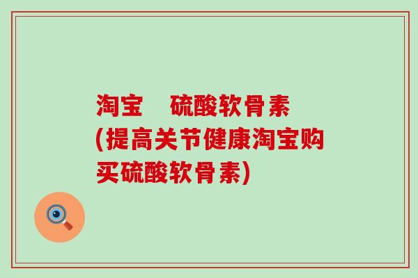 淘宝 硫酸软骨素(提高关节健康淘宝购买硫酸软骨素) 淘宝 硫酸软骨素(提高关节健康淘宝购买硫酸软骨素)