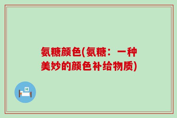 氨糖颜色(氨糖：一种美妙的颜色补给物质)