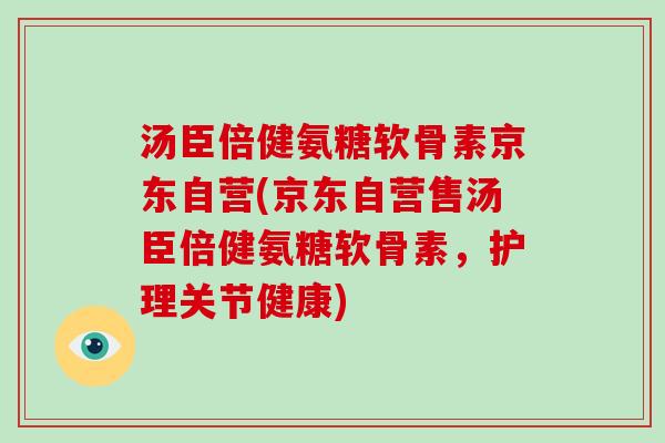 汤臣倍健氨糖软骨素京东自营(京东自营售汤臣倍健氨糖软骨素,护理关节健康) 汤臣倍健氨糖软骨素京东自营(京东自营售汤臣倍健氨糖软骨素,护理关节健康)