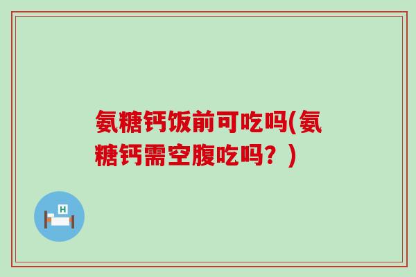 氨糖钙饭前可吃吗(氨糖钙需空腹吃吗？)