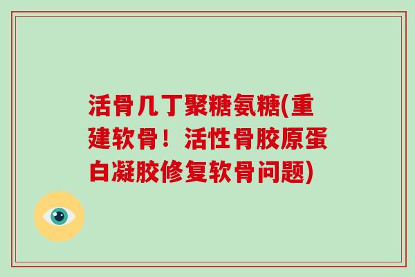 活骨几丁聚糖氨糖(重建软骨!活性骨胶原蛋白凝胶修复软骨问题) 活骨几丁聚糖氨糖(重建软骨!活性骨胶原蛋白凝胶修复软骨问题)