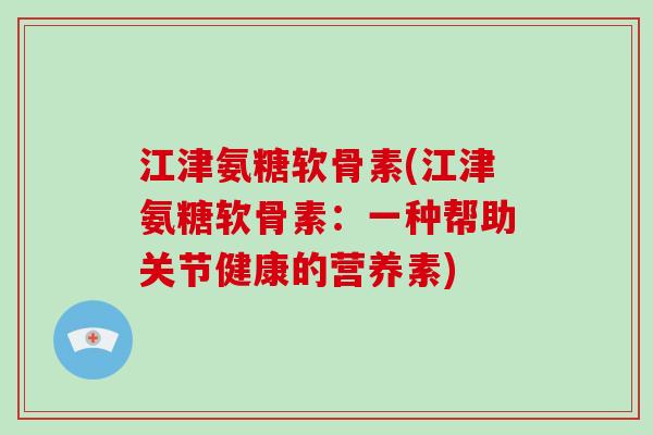江津氨糖软骨素(江津氨糖软骨素:一种帮助关节健康的营养素) 江津氨糖软骨素(江津氨糖软骨素:一种帮助关节健康的营养素)