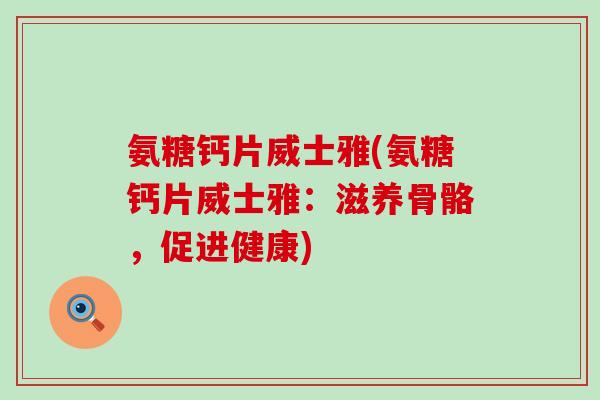 氨糖钙片威士雅(氨糖钙片威士雅:滋养骨骼,促进健康) 氨糖钙片威士雅(氨糖钙片威士雅:滋养骨骼,促进健康)