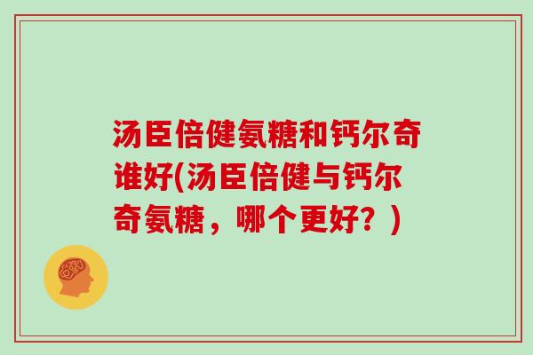 汤臣倍健氨糖和钙尔奇谁好(汤臣倍健与钙尔奇氨糖，哪个更好？)