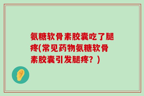 氨糖软骨素胶囊吃了腿疼(常见氨糖软骨素胶囊引发腿疼?) 氨糖软骨素胶囊吃了腿疼(常见氨糖软骨素胶囊引发腿疼?)