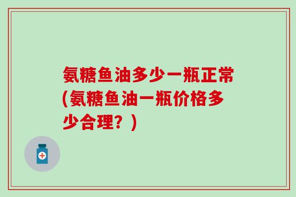 氨糖鱼油多少一瓶正常(氨糖鱼油一瓶价格多少合理？)