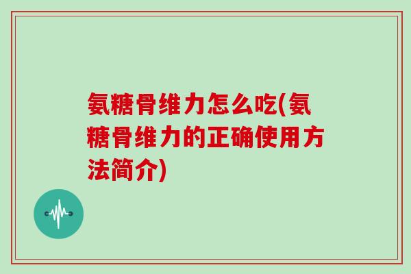 氨糖骨维力怎么吃(氨糖骨维力的正确使用方法简介) 氨糖骨维力怎么吃(氨糖骨维力的正确使用方法简介)