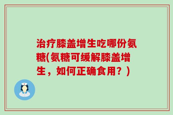 膝盖增生吃哪份氨糖(氨糖可缓解膝盖增生，如何正确食用？)