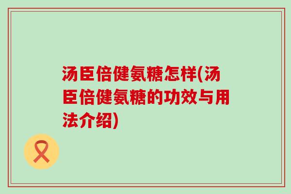 汤臣倍健氨糖怎样(汤臣倍健氨糖的功效与用法介绍) 汤臣倍健氨糖怎样(汤臣倍健氨糖的功效与用法介绍)