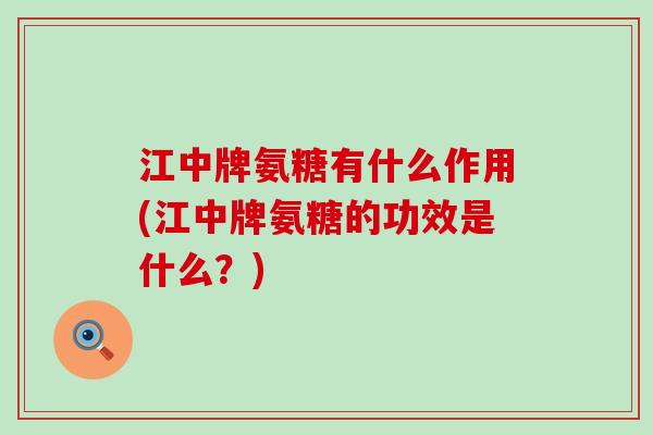 江中牌氨糖有什么作用(江中牌氨糖的功效是什么?) 江中牌氨糖有什么作用(江中牌氨糖的功效是什么?)