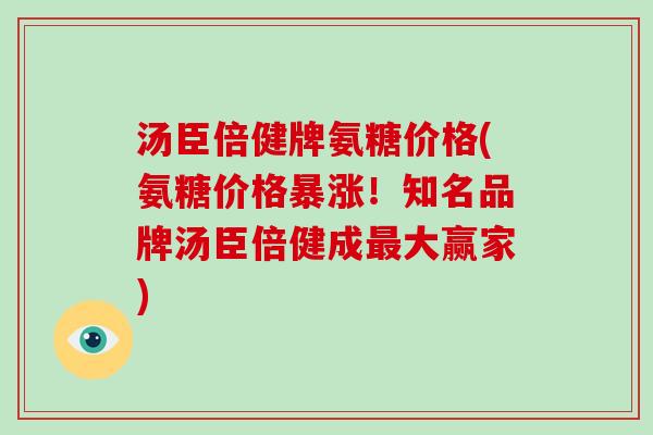 汤臣倍健牌氨糖价格(氨糖价格暴涨！知名品牌汤臣倍健成大赢家)