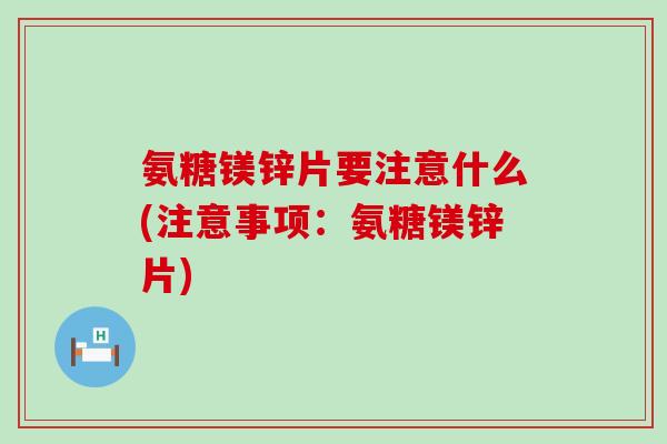氨糖镁锌片要注意什么(注意事项:氨糖镁锌片) 氨糖镁锌片要注意什么(注意事项:氨糖镁锌片)