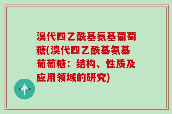 溴代四乙酰基氨基葡萄糖(溴代四乙酰基氨基葡萄糖:结构、性质及应用领域的研究) 溴代四乙酰基氨基葡萄糖(溴代四乙酰基氨基葡萄糖:结构、性质及应用领域的研究)