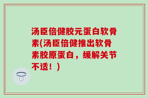 汤臣倍健胶元蛋白软骨素(汤臣倍健推出软骨素胶原蛋白，缓解关节不适！)