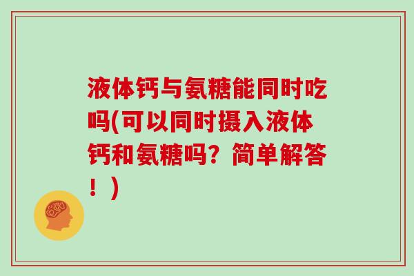 液体钙与氨糖能同时吃吗(可以同时摄入液体钙和氨糖吗?简单解答!) 液体钙与氨糖能同时吃吗(可以同时摄入液体钙和氨糖吗?简单解答!)