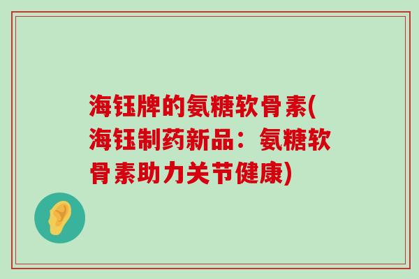 海钰牌的氨糖软骨素(海钰制药新品:氨糖软骨素助力关节健康) 海钰牌的氨糖软骨素(海钰制药新品:氨糖软骨素助力关节健康)