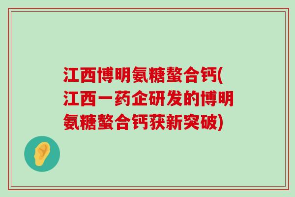 江西博明氨糖螯合钙(江西一药企研发的博明氨糖螯合钙获新突破) 江西博明氨糖螯合钙(江西一药企研发的博明氨糖螯合钙获新突破)