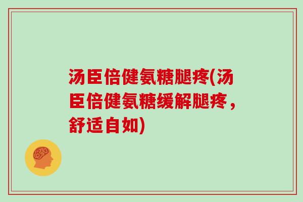 汤臣倍健氨糖腿疼(汤臣倍健氨糖缓解腿疼,舒适自如) 汤臣倍健氨糖腿疼(汤臣倍健氨糖缓解腿疼,舒适自如)