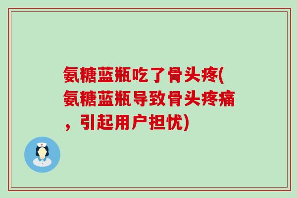 氨糖蓝瓶吃了骨头疼(氨糖蓝瓶导致骨头,引起用户担忧) 氨糖蓝瓶吃了骨头疼(氨糖蓝瓶导致骨头,引起用户担忧)