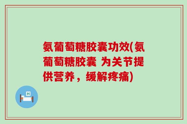 氨葡萄糖胶囊功效(氨葡萄糖胶囊 为关节提供营养,缓解) 氨葡萄糖胶囊功效(氨葡萄糖胶囊 为关节提供营养,缓解)