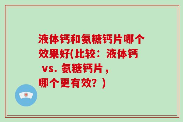 液体钙和氨糖钙片哪个效果好(比较:液体钙 vs. 氨糖钙片,哪个更有效?) 液体钙和氨糖钙片哪个效果好(比较:液体钙 vs. 氨糖钙片,哪个更有效?)
