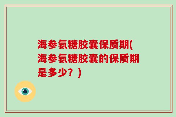 海参氨糖胶囊保质期(海参氨糖胶囊的保质期是多少？)