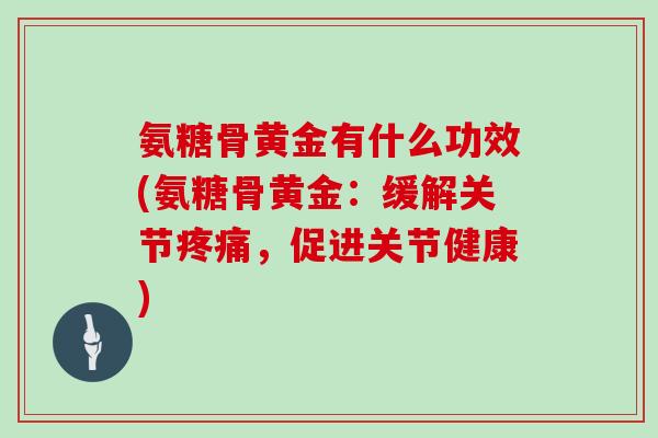 氨糖骨黄金有什么功效(氨糖骨黄金:缓解关节,促进关节健康) 氨糖骨黄金有什么功效(氨糖骨黄金:缓解关节,促进关节健康)