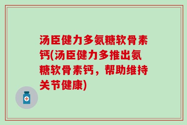 汤臣健力多氨糖软骨素钙(汤臣健力多推出氨糖软骨素钙，帮助维持关节健康)