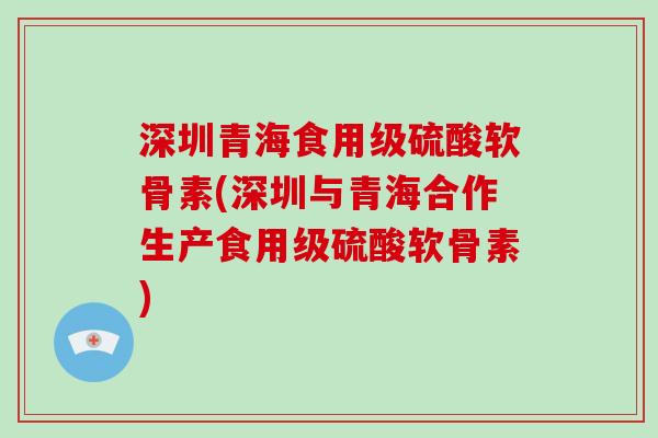 深圳青海食用级硫酸软骨素(深圳与青海合作生产食用级硫酸软骨素)