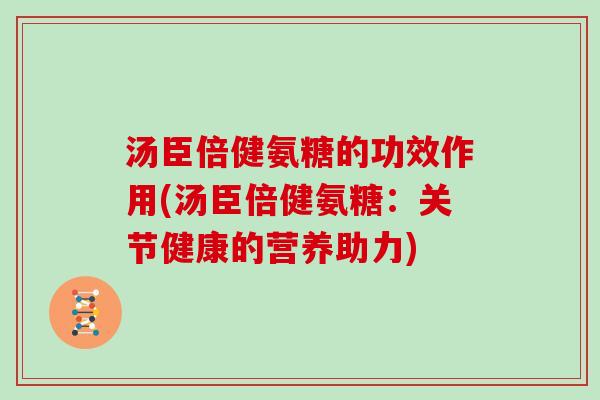汤臣倍健氨糖的功效作用(汤臣倍健氨糖：关节健康的营养助力)