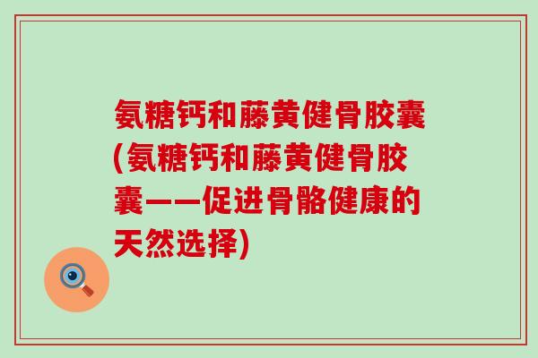 氨糖钙和藤黄健骨胶囊(氨糖钙和藤黄健骨胶囊——促进骨骼健康的天然选择) 氨糖钙和藤黄健骨胶囊(氨糖钙和藤黄健骨胶囊——促进骨骼健康的天然选择)