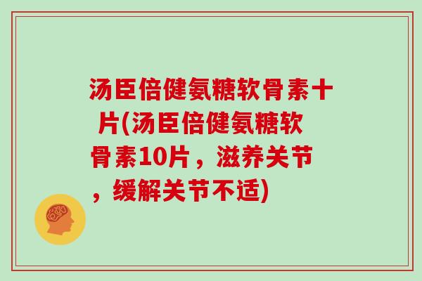 汤臣倍健氨糖软骨素十 片(汤臣倍健氨糖软骨素10片，滋养关节，缓解关节不适)