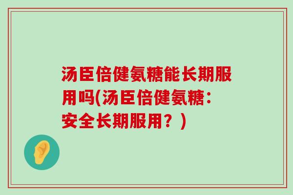 汤臣倍健氨糖能长期服用吗(汤臣倍健氨糖：安全长期服用？)
