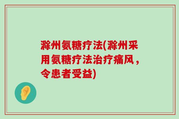 滁州氨糖疗法(滁州采用氨糖疗法，令患者受益)