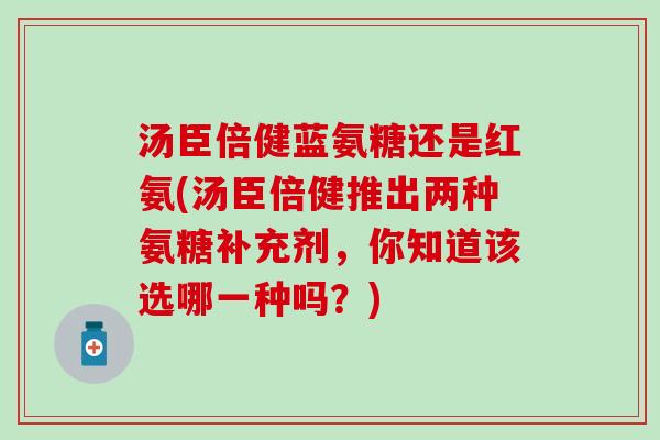 汤臣倍健蓝氨糖还是红氨(汤臣倍健推出两种氨糖补充剂，你知道该选哪一种吗？)