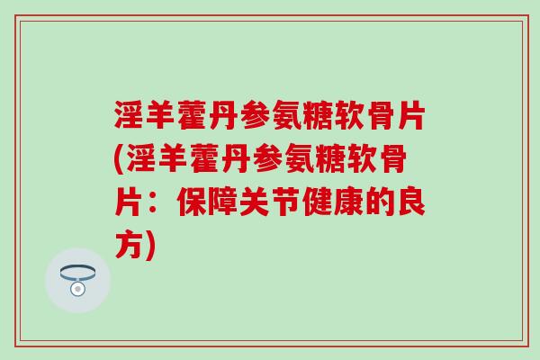 淫羊藿丹参氨糖软骨片(淫羊藿丹参氨糖软骨片:保障关节健康的良方) 淫羊藿丹参氨糖软骨片(淫羊藿丹参氨糖软骨片:保障关节健康的良方)