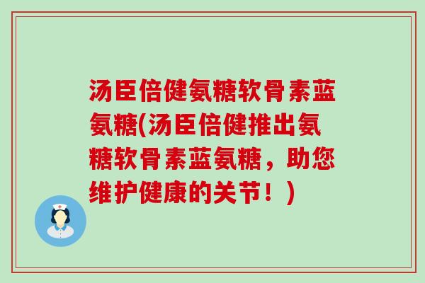 汤臣倍健氨糖软骨素蓝氨糖(汤臣倍健推出氨糖软骨素蓝氨糖,助您维护健康的关节!) 汤臣倍健氨糖软骨素蓝氨糖(汤臣倍健推出氨糖软骨素蓝氨糖,助您维护健康的关节!)