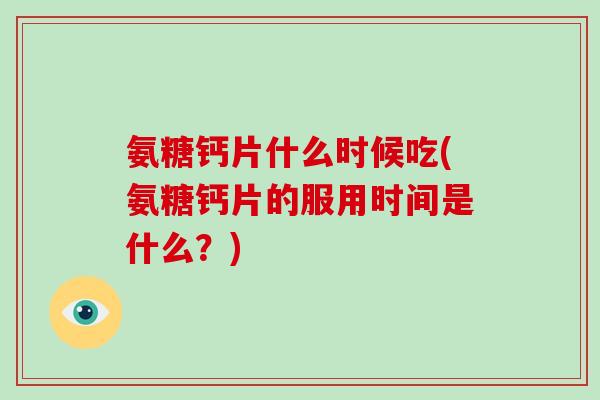 氨糖钙片什么时候吃(氨糖钙片的服用时间是什么?) 氨糖钙片什么时候吃(氨糖钙片的服用时间是什么?)