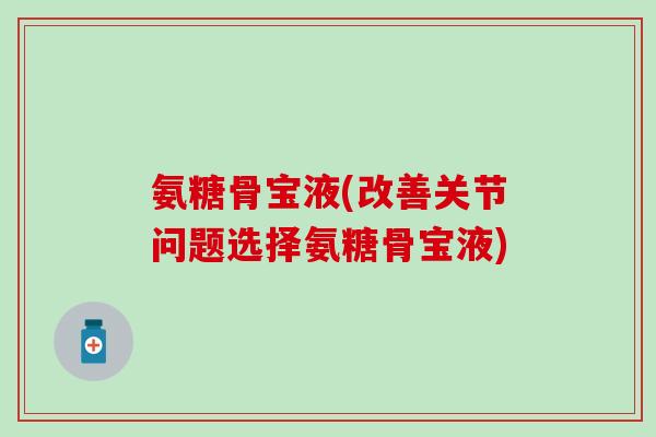 氨糖骨宝液(改善关节问题选择氨糖骨宝液) 氨糖骨宝液(改善关节问题选择氨糖骨宝液)