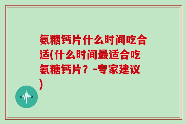 氨糖钙片什么时间吃合适(什么时间适合吃氨糖钙片?-专家建议) 氨糖钙片什么时间吃合适(什么时间适合吃氨糖钙片?-专家建议)