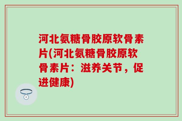 河北氨糖骨胶原软骨素片(河北氨糖骨胶原软骨素片:滋养关节,促进健康) 河北氨糖骨胶原软骨素片(河北氨糖骨胶原软骨素片:滋养关节,促进健康)