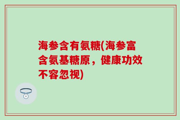 海参含有氨糖(海参富含氨基糖原，健康功效不容忽视)