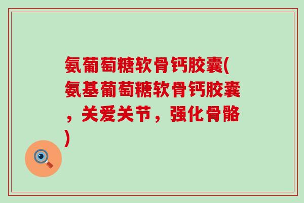 氨葡萄糖软骨钙胶囊(氨基葡萄糖软骨钙胶囊，关爱关节，强化骨骼)