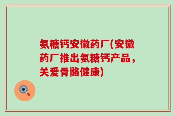 氨糖钙安徽药厂(安徽药厂推出氨糖钙产品，关爱骨骼健康)