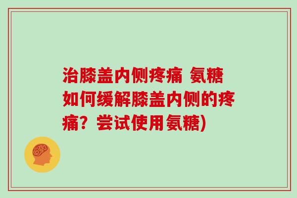 膝盖内侧 氨糖如何缓解膝盖内侧的？尝试使用氨糖)