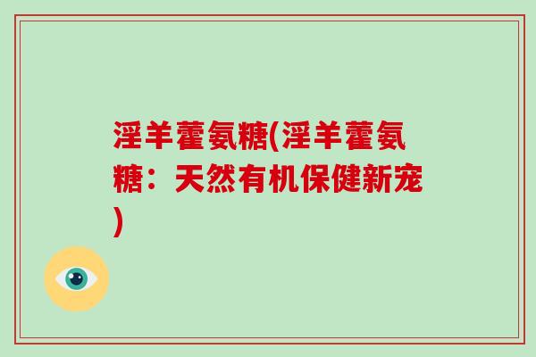淫羊藿氨糖(淫羊藿氨糖:天然有机保健新宠) 淫羊藿氨糖(淫羊藿氨糖:天然有机保健新宠)