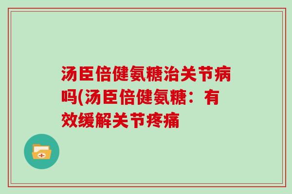 汤臣倍健氨糖关节吗(汤臣倍健氨糖：有效缓解关节