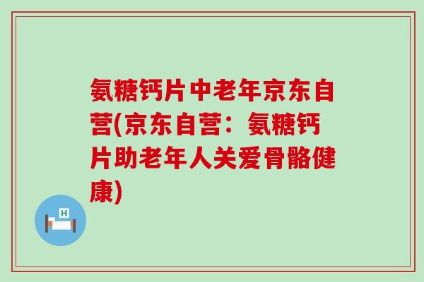 氨糖钙片中老年京东自营(京东自营:氨糖钙片助老年人关爱骨骼健康) 氨糖钙片中老年京东自营(京东自营:氨糖钙片助老年人关爱骨骼健康)