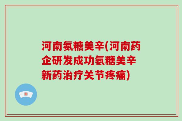 河南氨糖美辛(河南药企研发成功氨糖美辛 新药关节) 河南氨糖美辛(河南药企研发成功氨糖美辛 新药关节)